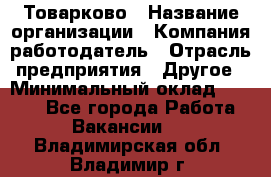 Товарково › Название организации ­ Компания-работодатель › Отрасль предприятия ­ Другое › Минимальный оклад ­ 7 000 - Все города Работа » Вакансии   . Владимирская обл.,Владимир г.